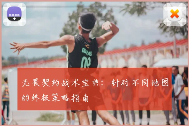 无畏契约战术宝典:针对不同地图的终极策略指南