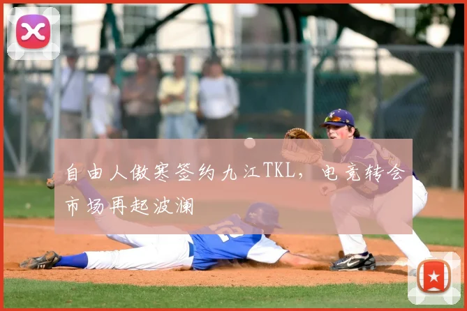 自由人傲寒签约九江TKL，电竞转会市场再起波澜