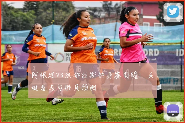 阿根廷vs洪都拉斯热身赛前瞻：关键看点与胜负预测