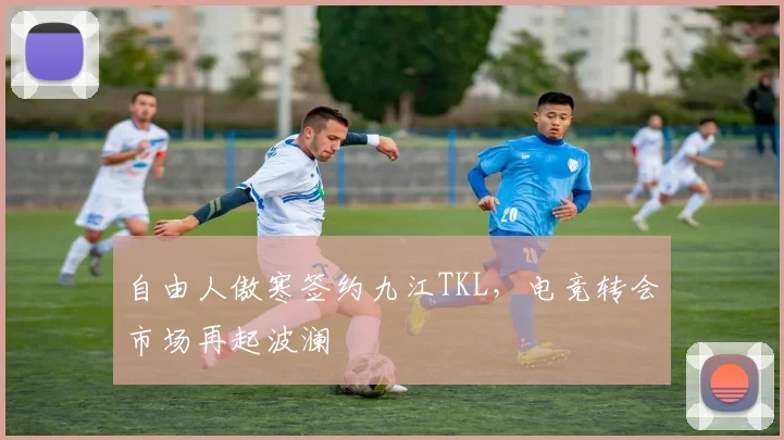 自由人傲寒签约九江TKL，电竞转会市场再起波澜