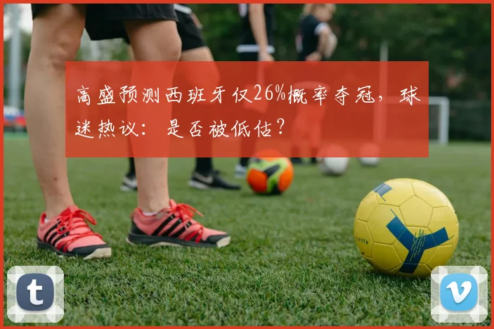 高盛预测西班牙仅26%概率夺冠,球迷热议:是否被低估?