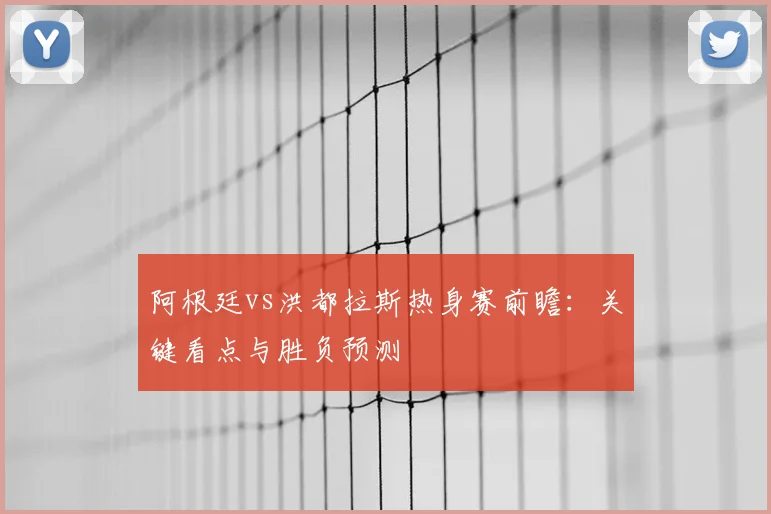 阿根廷vs洪都拉斯热身赛前瞻：关键看点与胜负预测