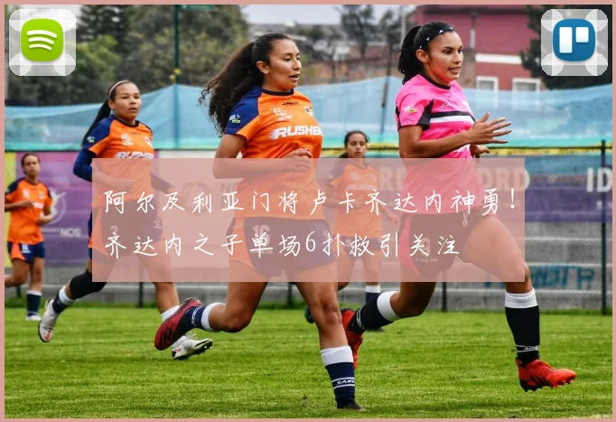 阿尔及利亚门将卢卡齐达内神勇!齐达内之子单场6扑救引关注