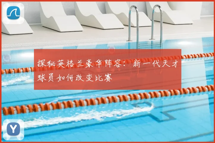 探秘英格兰豪华阵容：新一代天才球员如何改变比赛