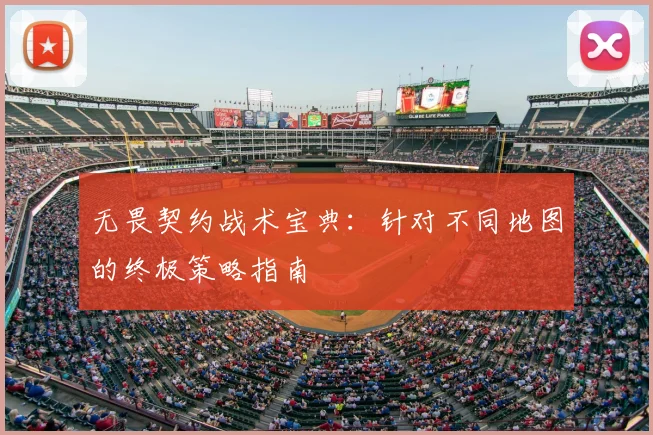 无畏契约战术宝典:针对不同地图的终极策略指南