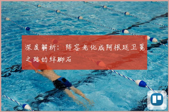 深度解析:阵容老化成阿根廷卫冕之路的绊脚石